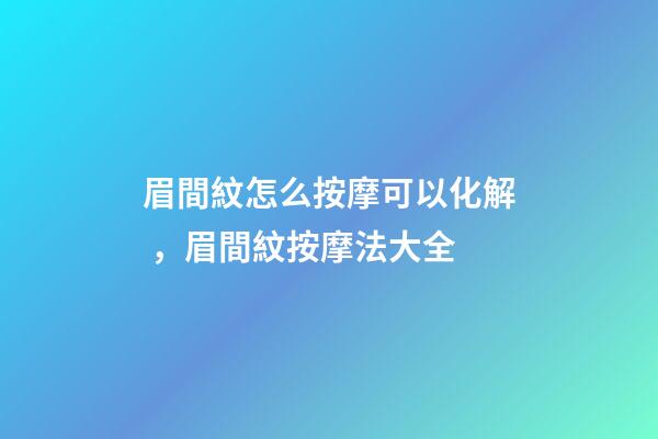 眉間紋怎么按摩可以化解，眉間紋按摩法大全